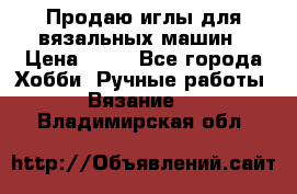 Продаю иглы для вязальных машин › Цена ­ 15 - Все города Хобби. Ручные работы » Вязание   . Владимирская обл.